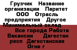 Грузчик › Название организации ­ Паритет, ООО › Отрасль предприятия ­ Другое › Минимальный оклад ­ 25 000 - Все города Работа » Вакансии   . Дагестан респ.,Дагестанские Огни г.